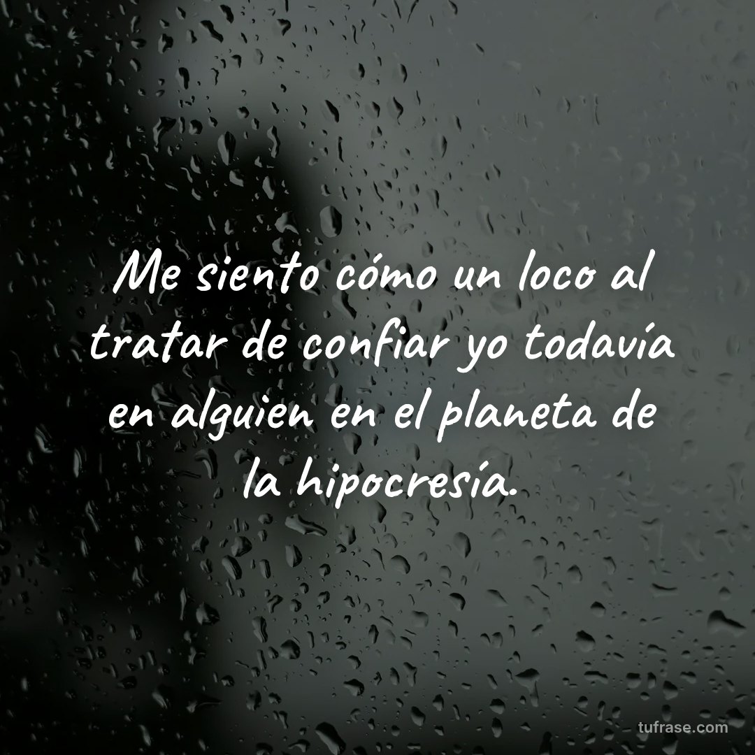 Me siento cómo un loco al tratar de confiar yo todavía en alguien en el planeta de la hipocresía.