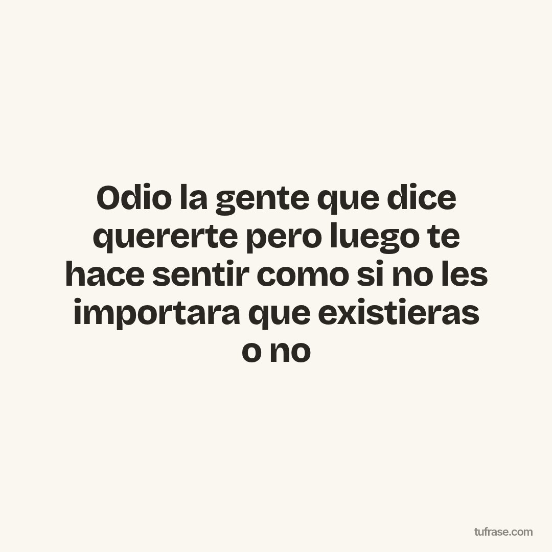 Odio la gente que dice quererte pero luego te hace sentir como si no les importara que existieras o no