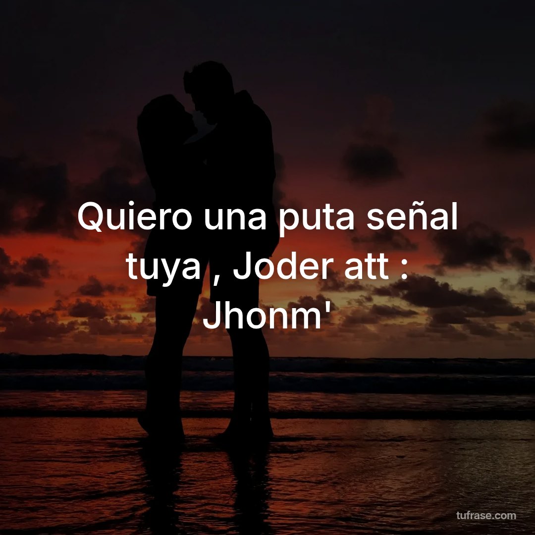 Quiero una puta señal tuya , Joder att : Jhonm'