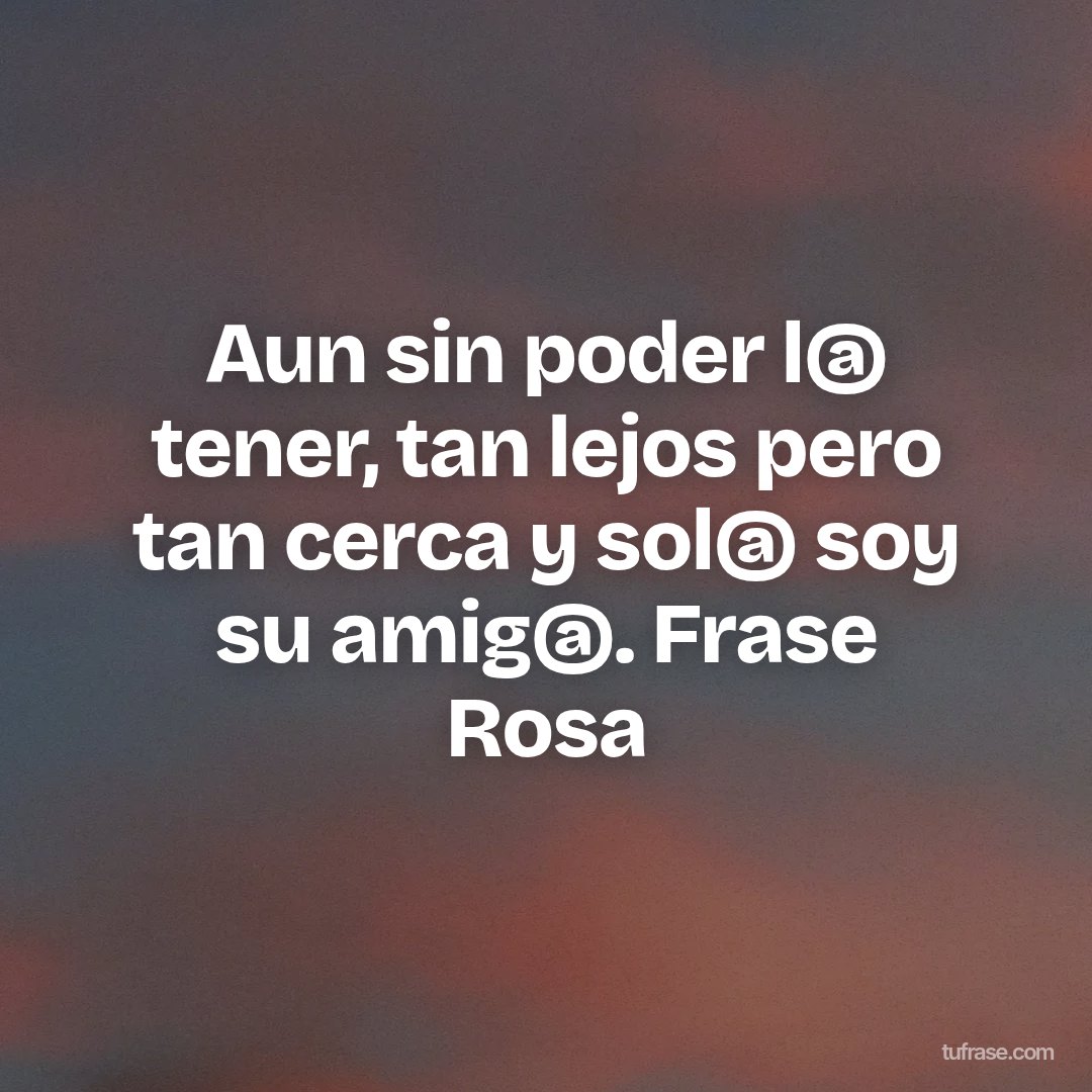 Aun sin poder l@ tener, tan lejos pero tan cerca y sol@ soy su amig@. Frase Rosa