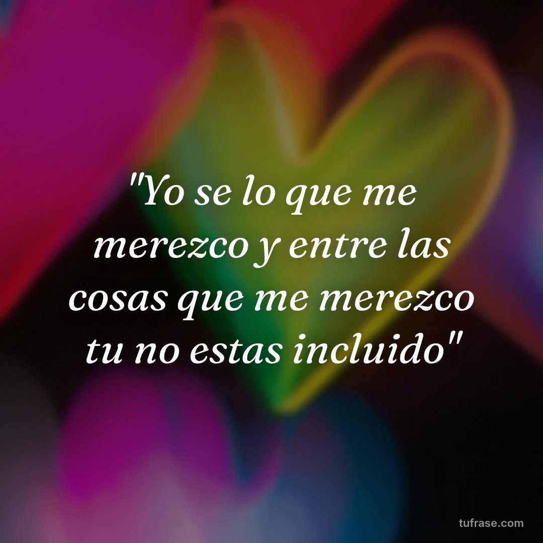 "Yo se lo que me merezco y entre las cosas que me merezco tu no estas incluido"