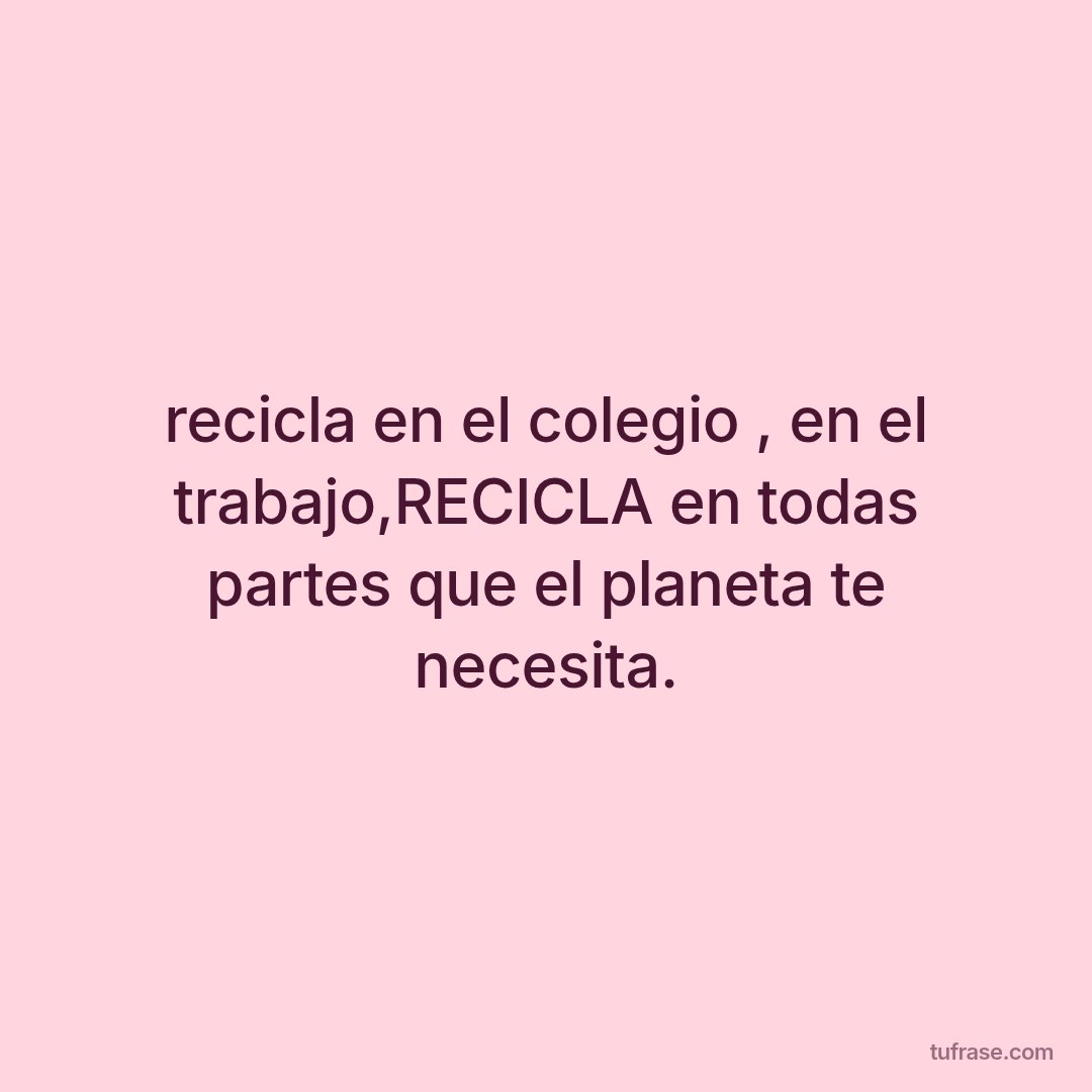 recicla en el colegio , en el trabajo,RECICLA en todas partes que el planeta te necesita.