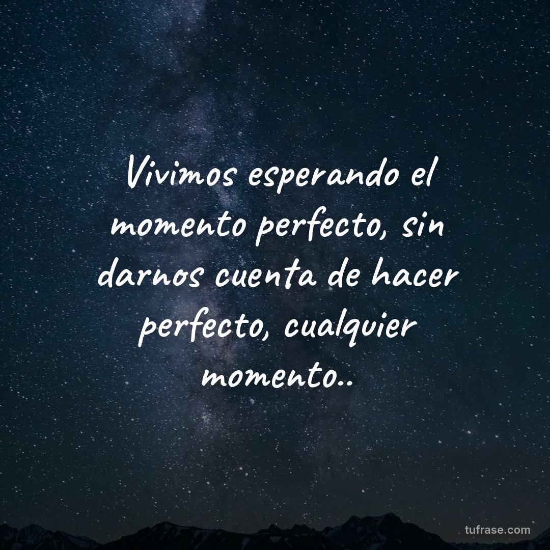 Vivimos esperando el momento perfecto, sin darnos cuenta de hacer perfecto, cualquier momento..