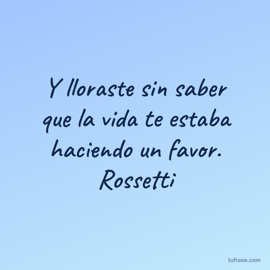 Y lloraste sin saber que la vida te estaba haciendo un favor. Rossetti