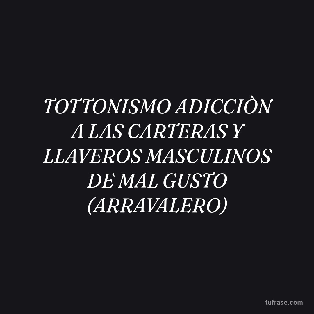 TOTTONISMO ADICCIÒN A LAS CARTERAS Y LLAVEROS MASCULINOS DE MAL GUSTO (ARRAVALERO)