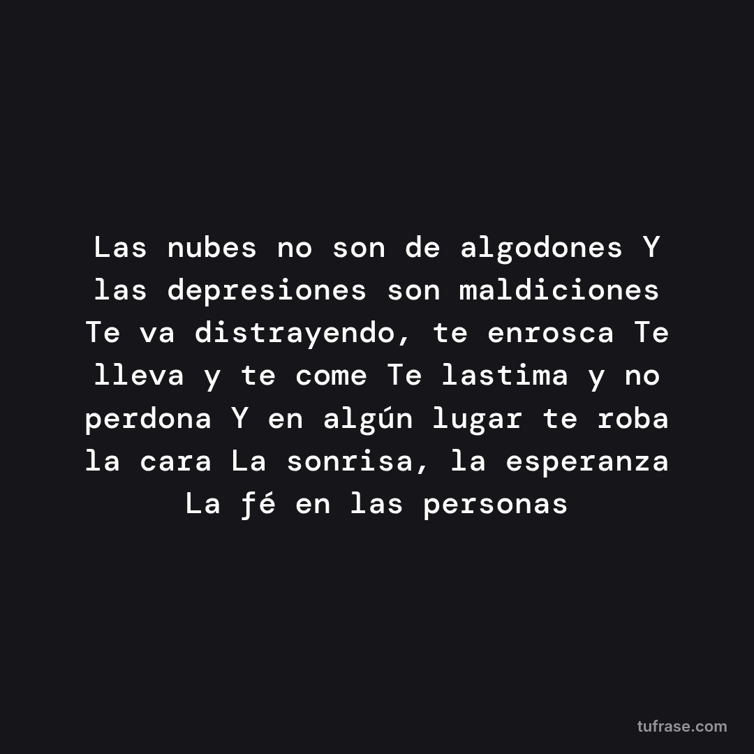 Las nubes no son de algodones Y las depresiones son maldiciones Te va distrayendo, te enrosca Te lleva y te come Te lastima y no perdona Y en algún lugar te roba la cara La sonrisa, la esperanza La fé en las personas