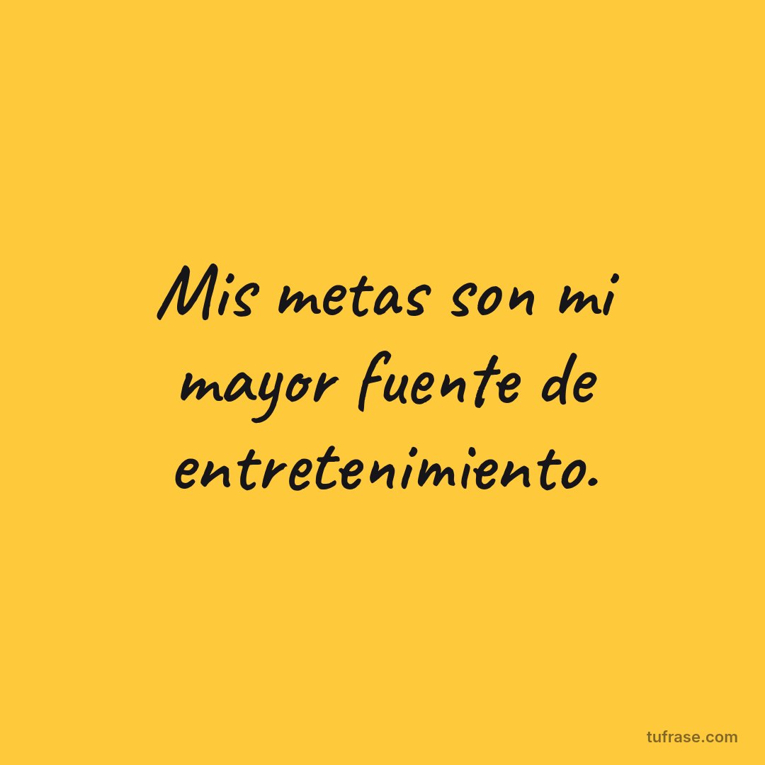 Mis metas son mi mayor fuente de entretenimiento.