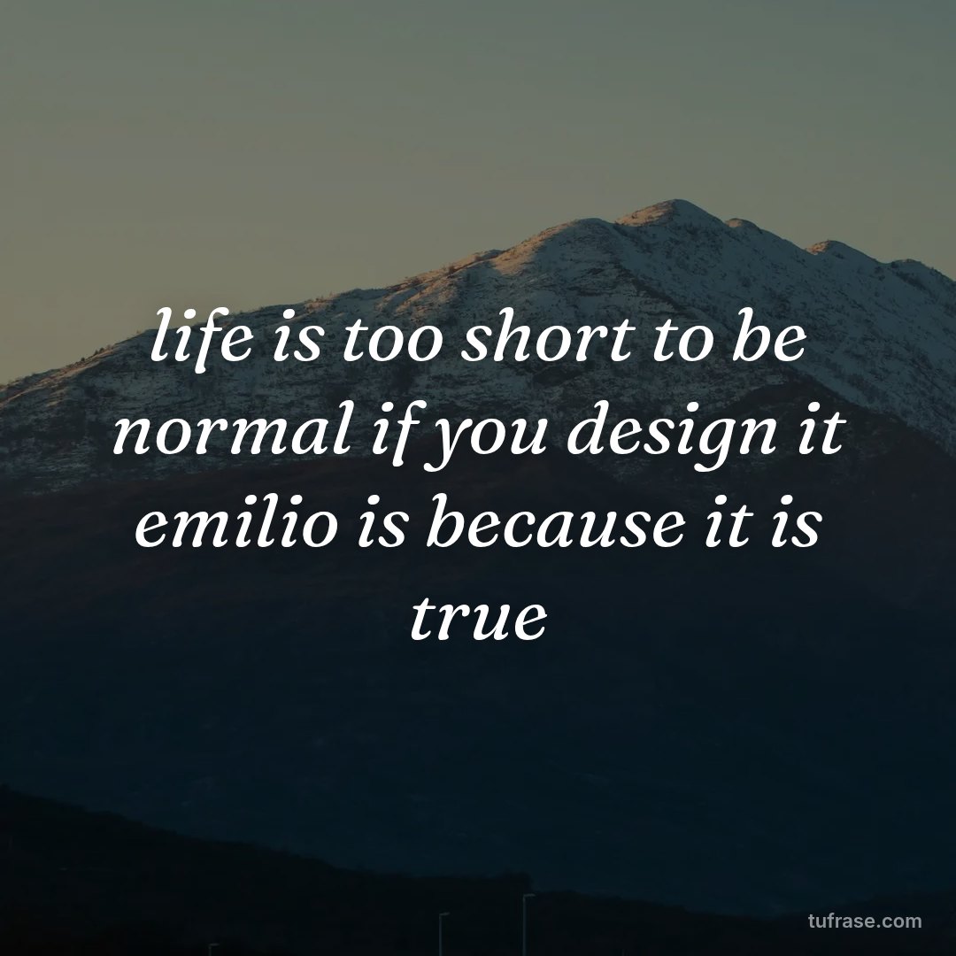life is too short to be normal if you design it emilio is because it is true