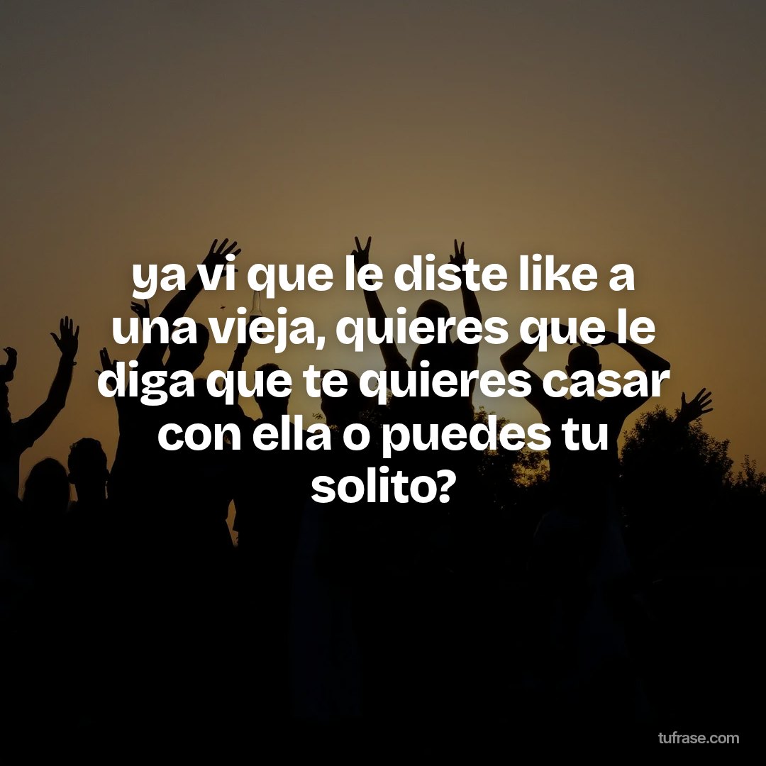 ya vi que le diste like a una vieja, quieres que le diga que te quieres casar con ella o puedes tu solito?