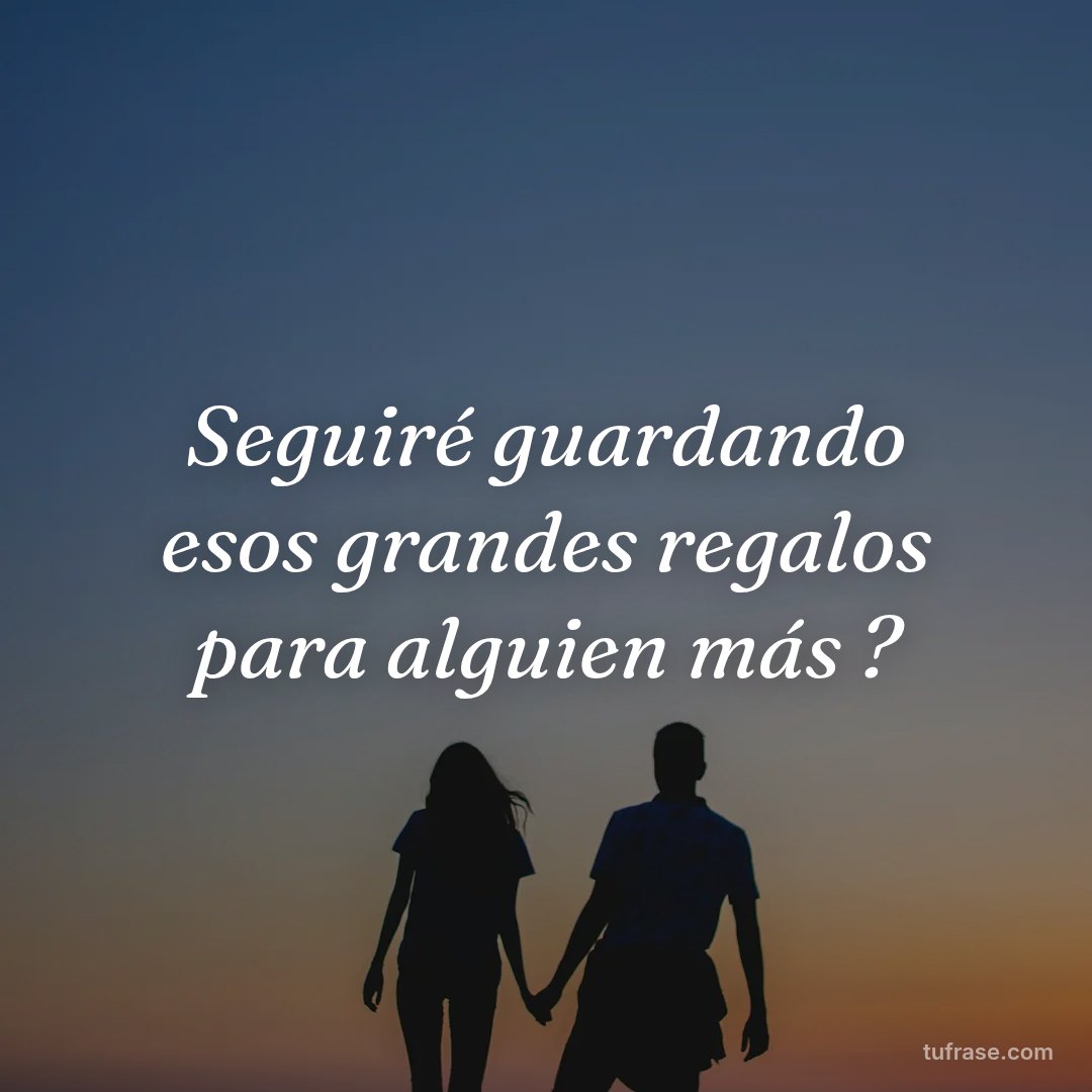 Seguiré guardando esos grandes regalos para alguien más ?