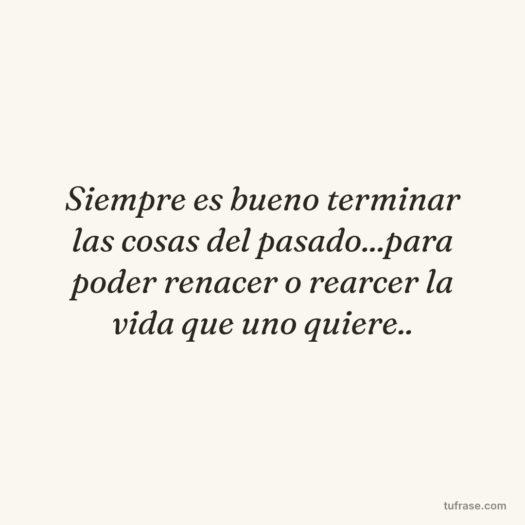 Siempre es bueno terminar las cosas del pasado...para poder renacer o rearcer la vida que uno quiere..