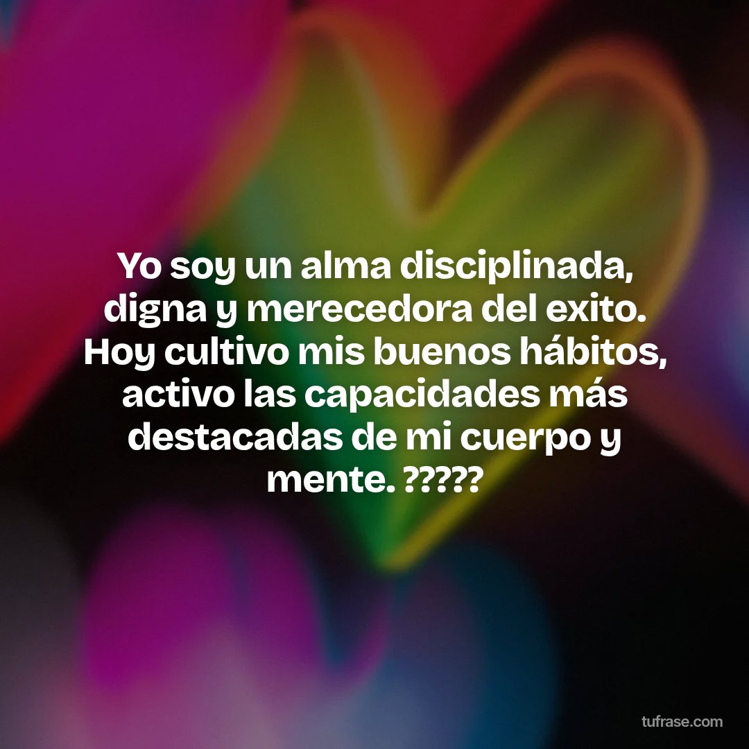 Yo soy un alma disciplinada, digna y merecedora del exito. Hoy cultivo mis buenos hábitos, activo las capacidades más destacadas de mi cuerpo y mente. ?????