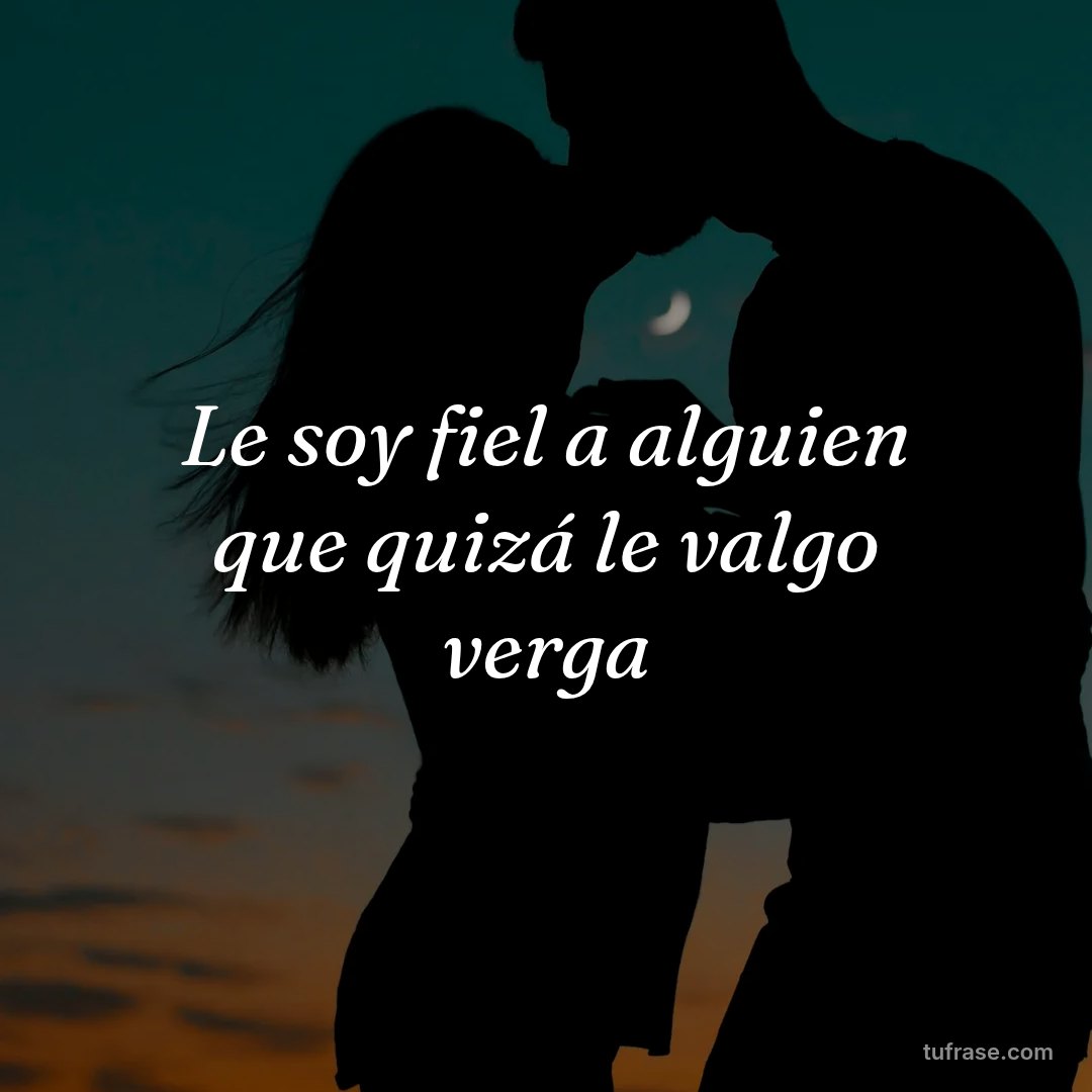 Le soy fiel a alguien que quizá le valgo verga
