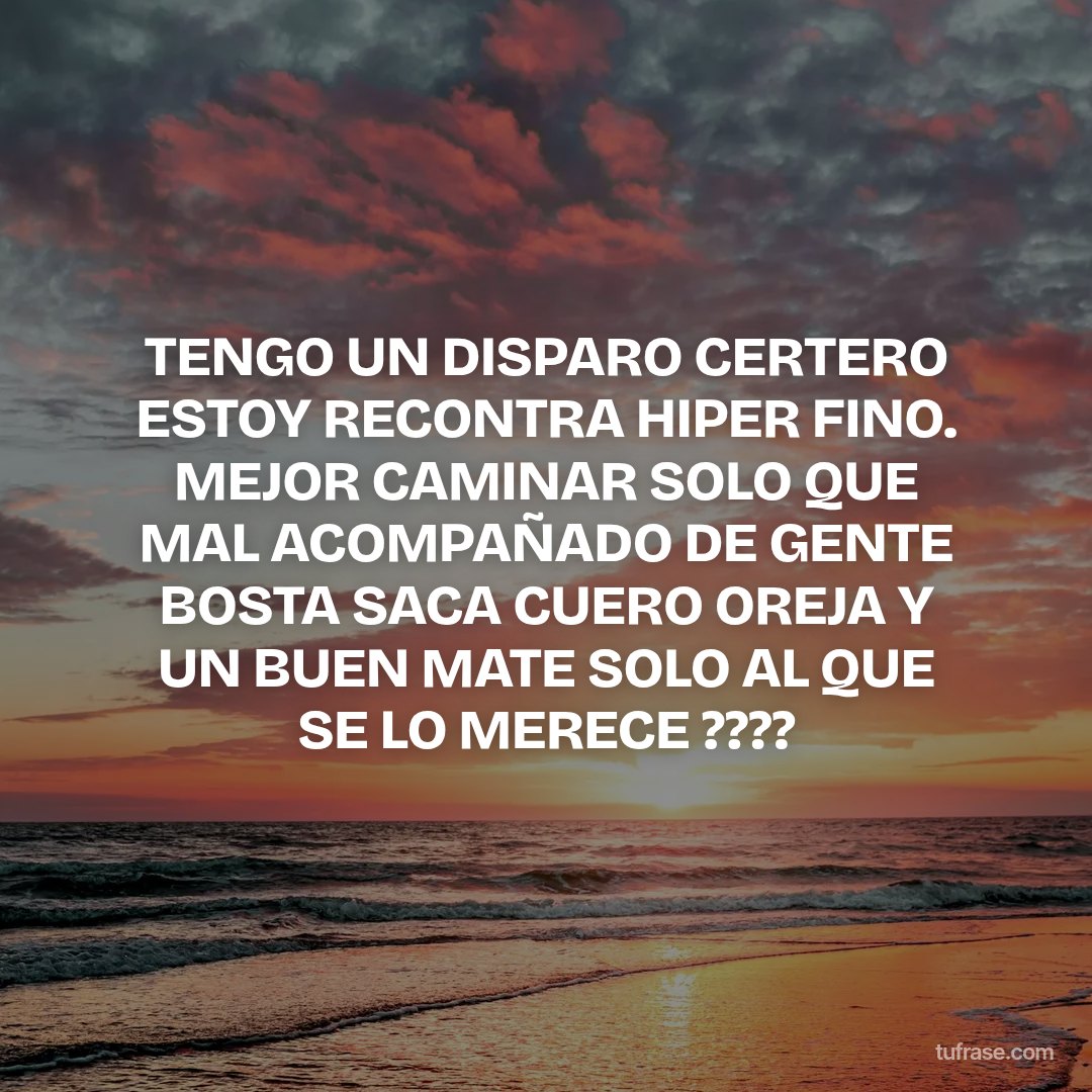TENGO UN DISPARO CERTERO ESTOY RECONTRA HIPER FINO. MEJOR CAMINAR SOLO QUE MAL ACOMPAÑADO DE GENTE BOSTA SACA CUERO OREJA Y UN BUEN MATE SOLO AL QUE SE LO MERECE ????