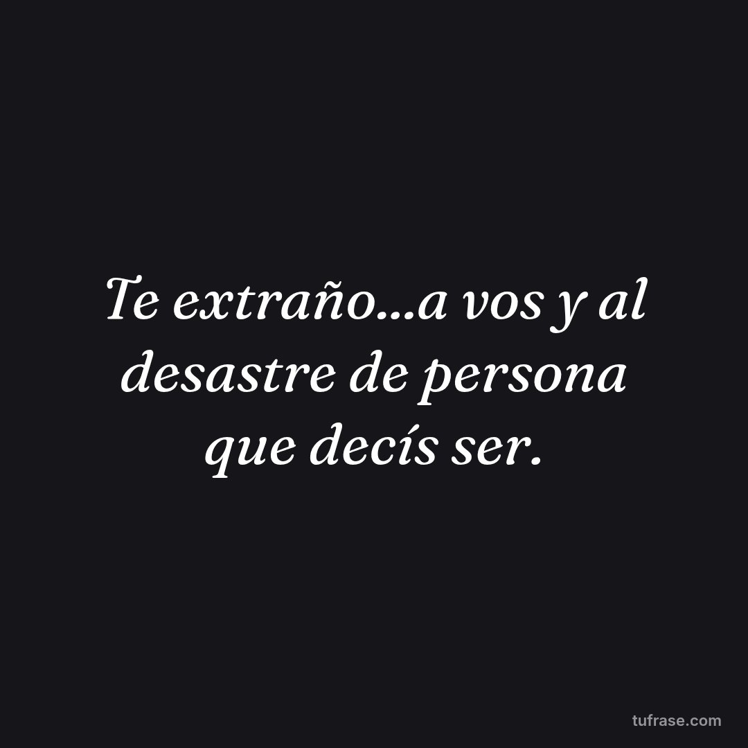 Te extraño...a vos y al desastre de persona que decís ser.