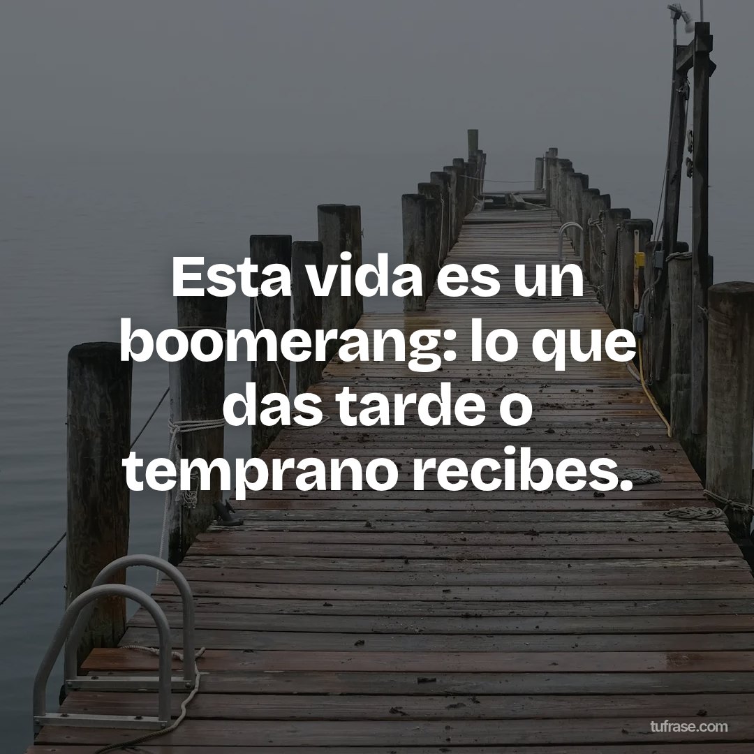 Esta vida es un boomerang: lo que das tarde o temprano recibes.