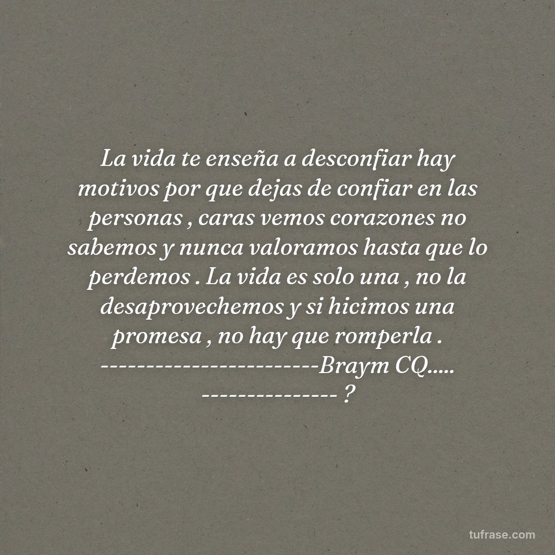 La vida te enseña a desconfiar hay motivos por que dejas de confiar en las personas , caras vemos corazones no sabemos y nunca valoramos hasta que lo perdemos . La vida es solo una , no la desaprovechemos y si hicimos una promesa , no hay que romperla . ------------------------Braym CQ..... --------------- ?