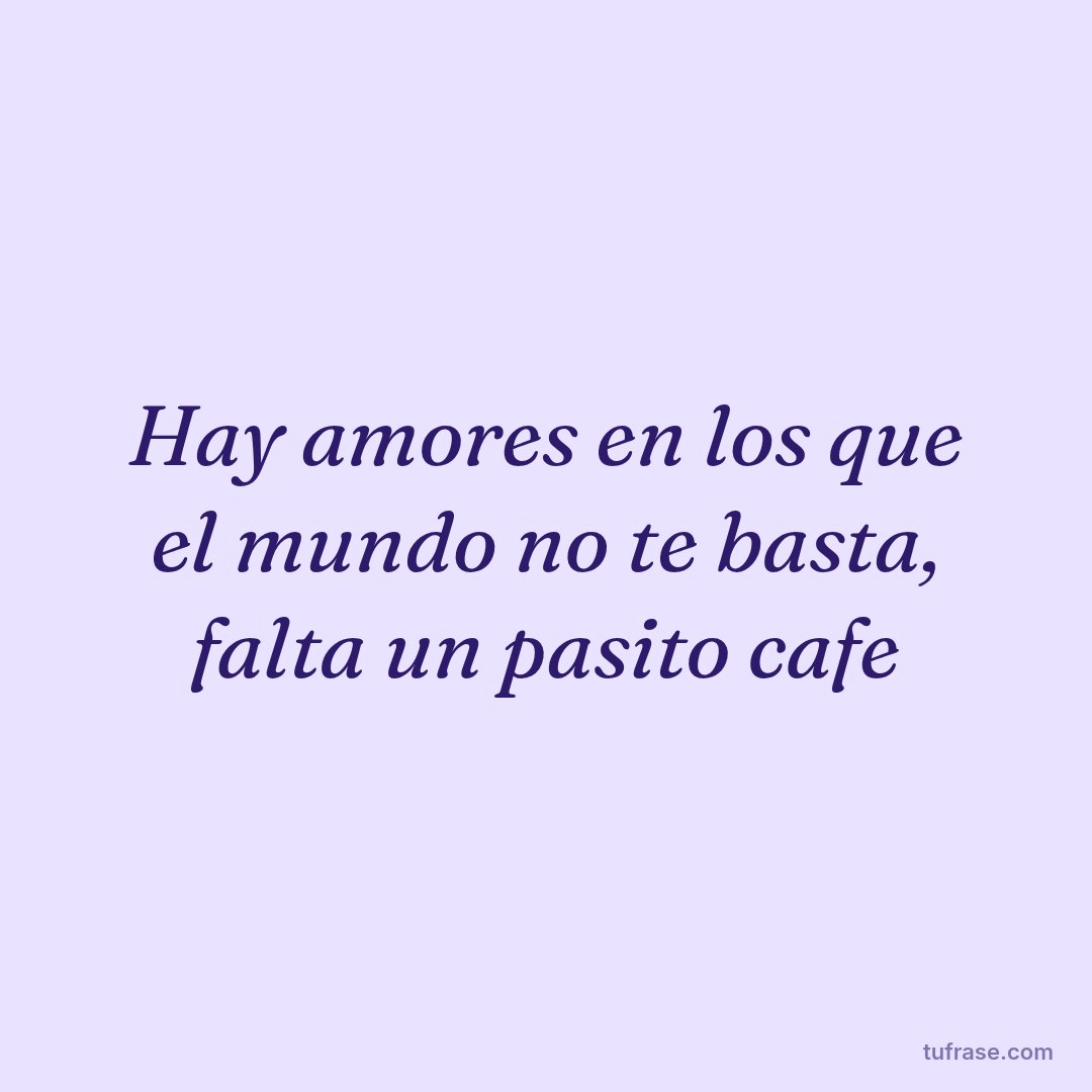 Hay amores en los que el mundo no te basta, falta un pasito cafe