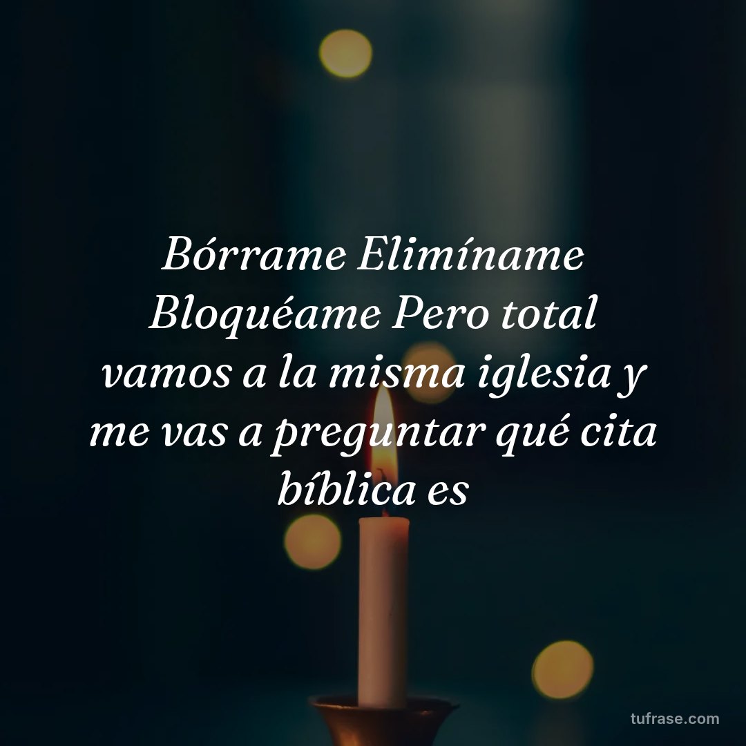 Bórrame Elimíname Bloquéame Pero total vamos a la misma iglesia y me vas a preguntar qué cita bíblica es