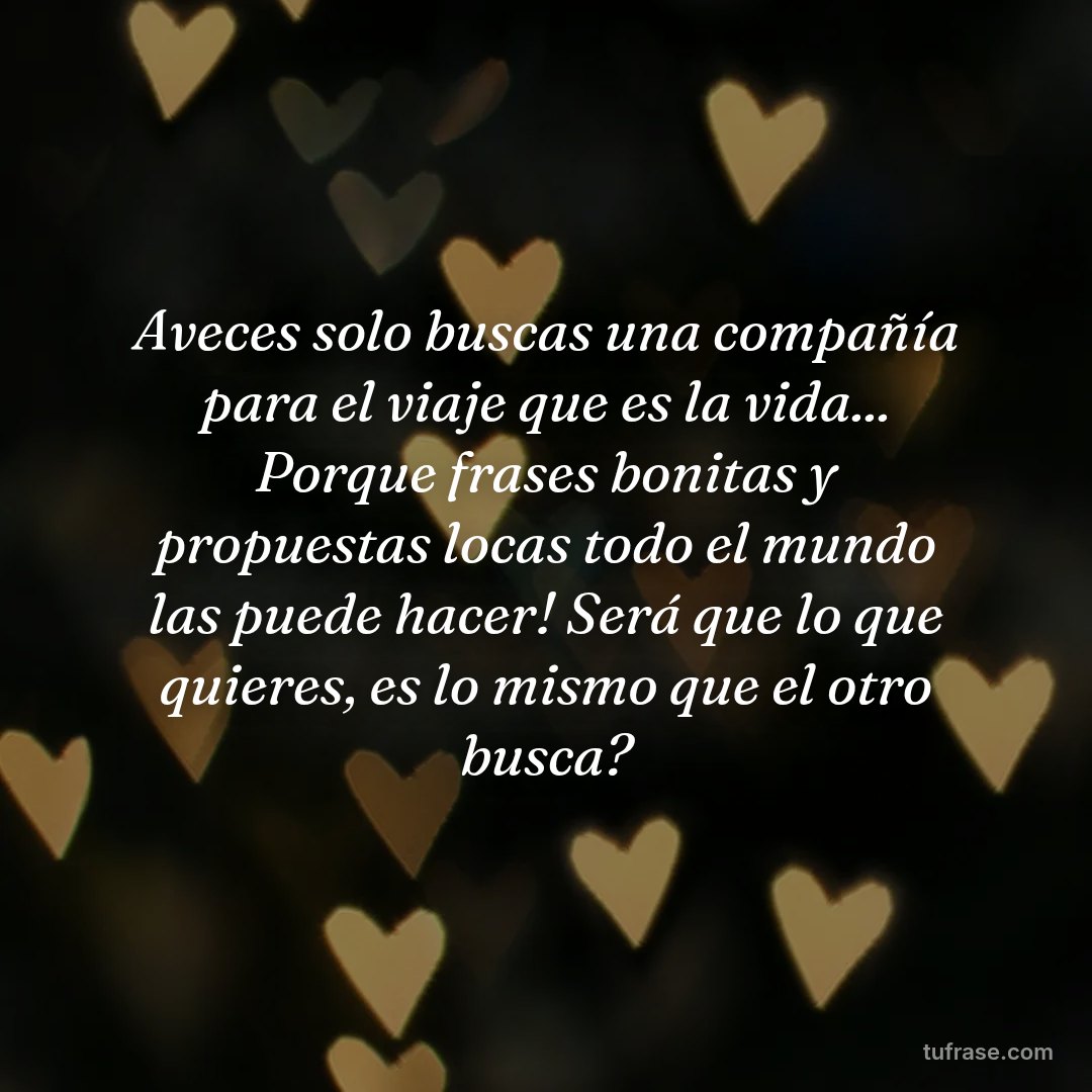 Aveces solo buscas una compañía para el viaje que es la vida... Porque frases bonitas y propuestas locas todo el mundo las puede hacer! Será que lo que quieres, es lo mismo que el otro busca?