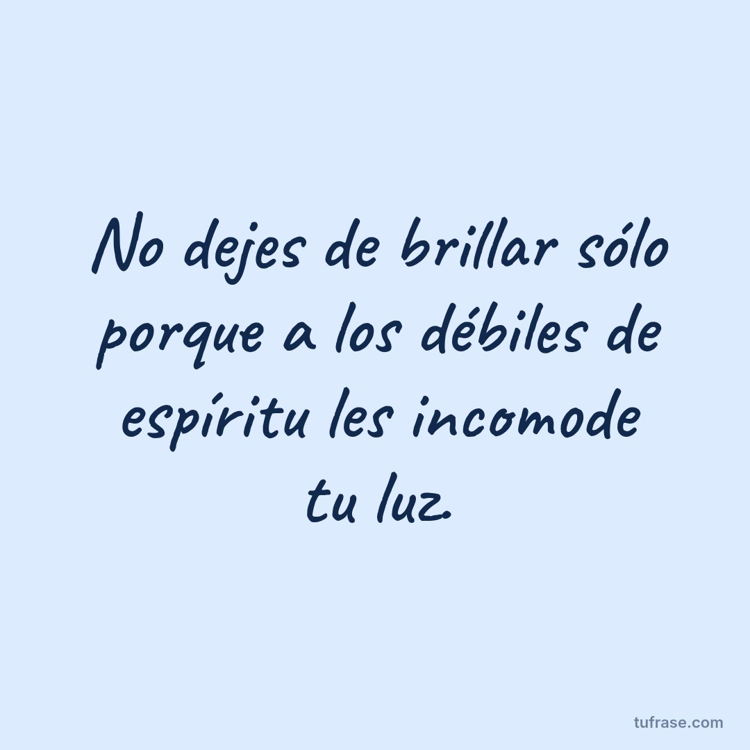 No dejes de brillar sólo porque a los débiles de espíritu les incomode tu luz.