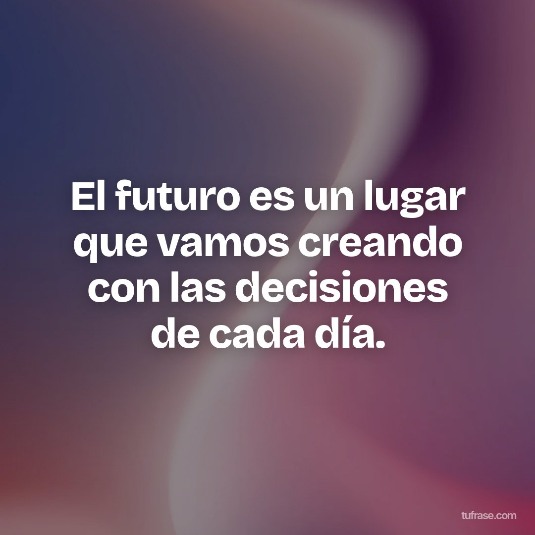 El futuro es un lugar que vamos creando con las decisiones de cada día.