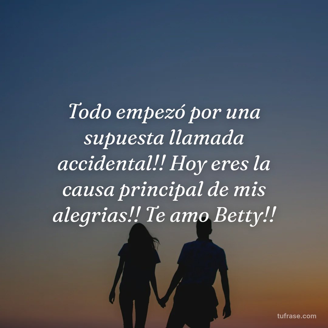 Todo empezó por una supuesta llamada accidental!! Hoy eres la causa principal de mis alegrias!! Te amo Betty!!