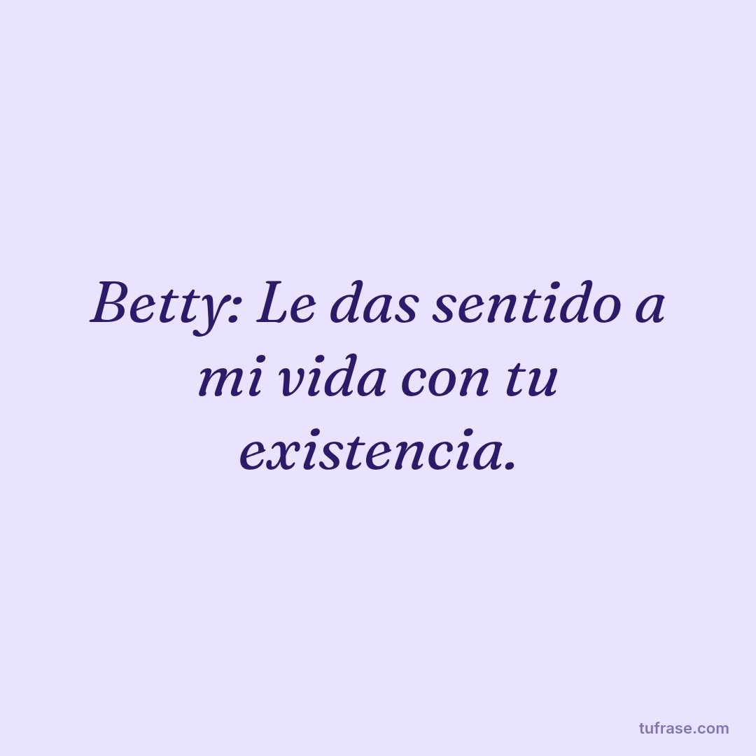 Betty: Le das sentido a mi vida con tu existencia.