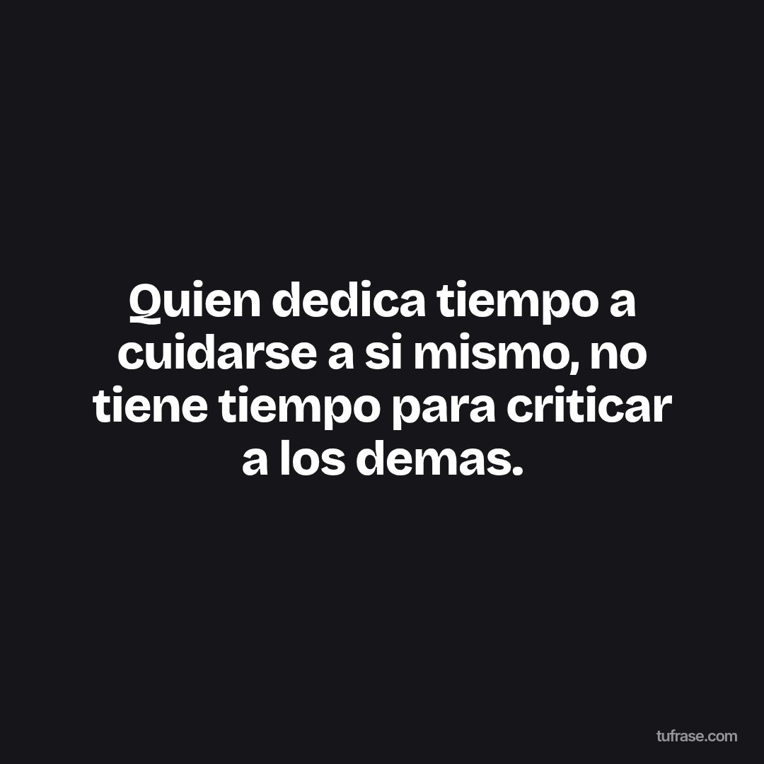 Quien dedica tiempo a cuidarse a si mismo, no tiene tiempo para criticar a los demas.