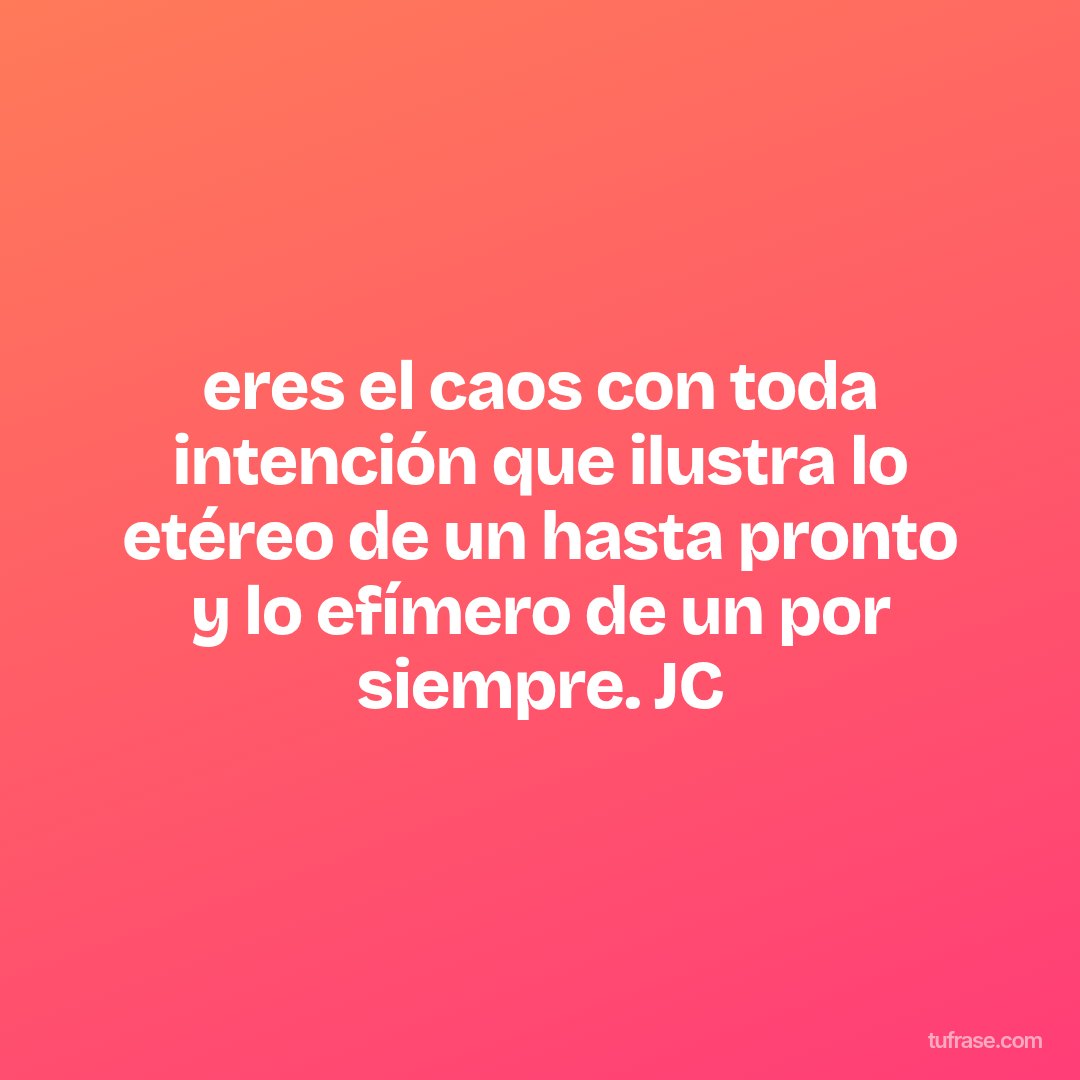 eres el caos con toda intención que ilustra lo etéreo de un hasta pronto y lo efímero de un por siempre. JC