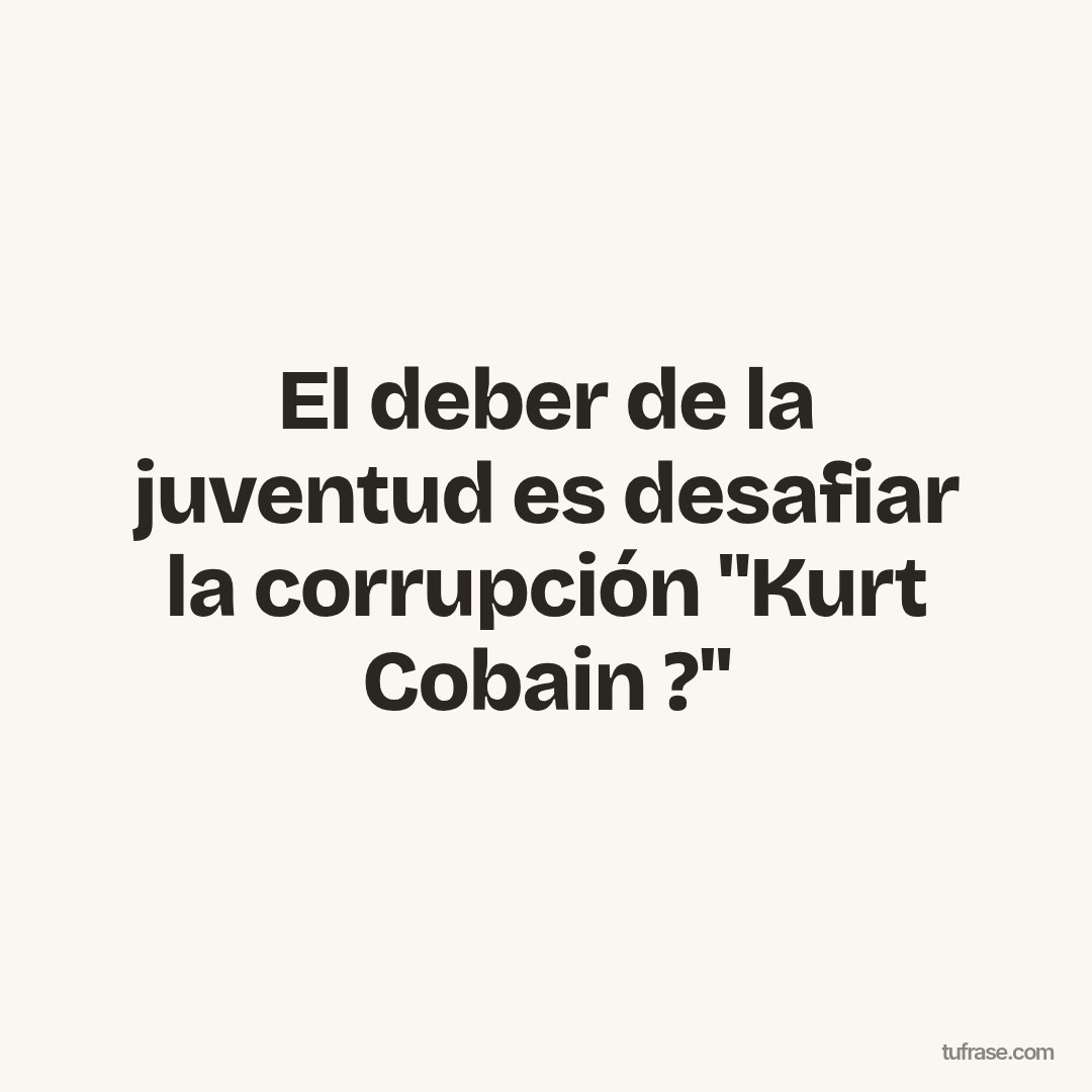 El deber de la juventud es desafiar la corrupción "Kurt Cobain ?"