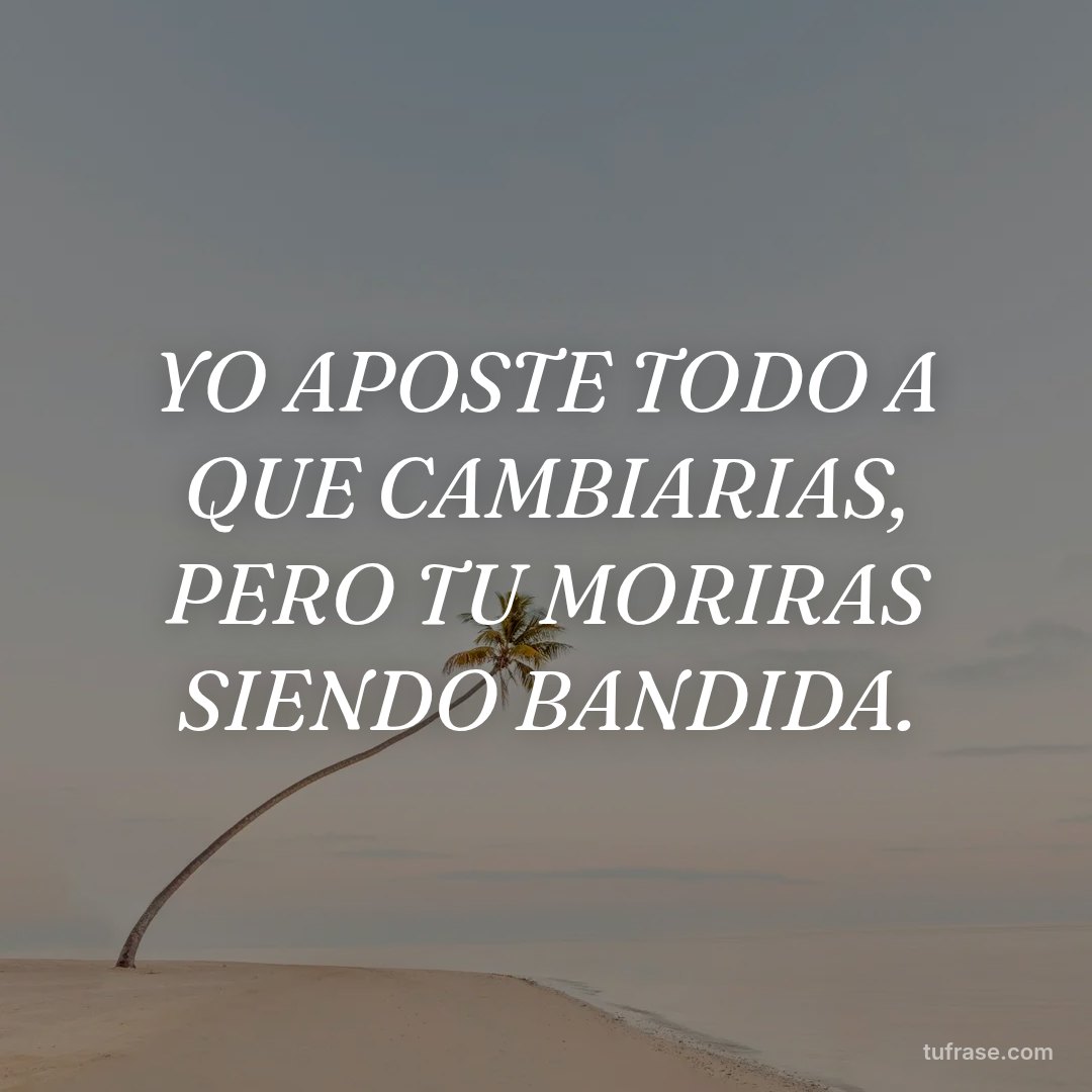 YO APOSTE TODO A QUE CAMBIARIAS, PERO TU MORIRAS SIENDO BANDIDA.