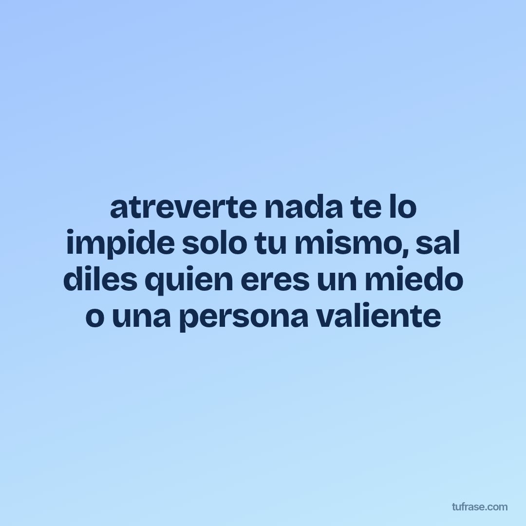 atreverte nada te lo impide solo tu mismo, sal diles quien eres un miedo o una persona valiente
