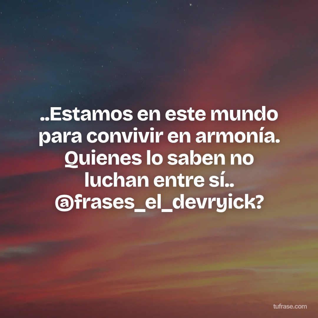 ..Estamos en este mundo para convivir en armonía. Quienes lo saben no luchan entre sí.. @frases_el_devryick?