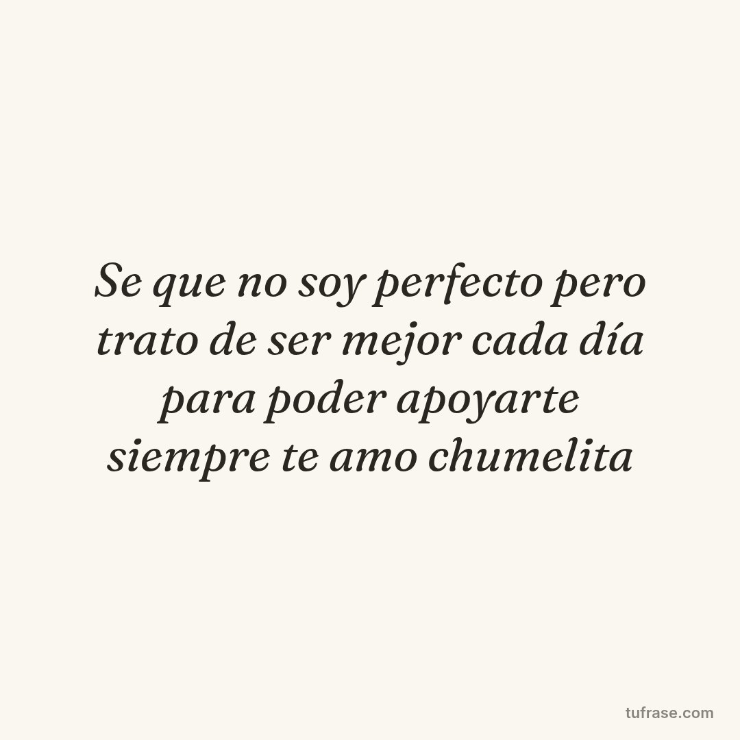 Se que no soy perfecto pero trato de ser mejor cada día para poder apoyarte siempre te amo chumelita