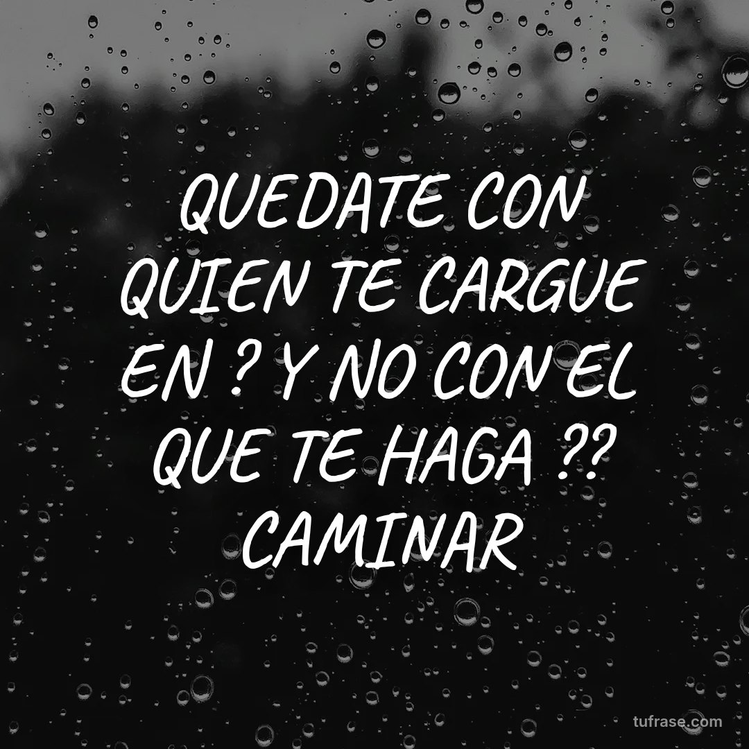 QUEDATE CON QUIEN TE CARGUE EN ? Y NO CON EL QUE TE HAGA ?? CAMINAR