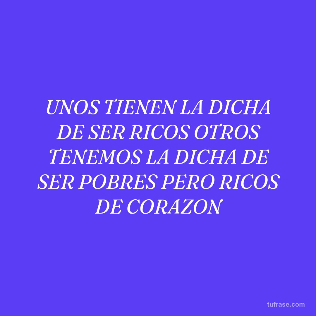 UNOS TIENEN LA DICHA DE SER RICOS OTROS TENEMOS LA DICHA DE SER POBRES PERO RICOS DE CORAZON