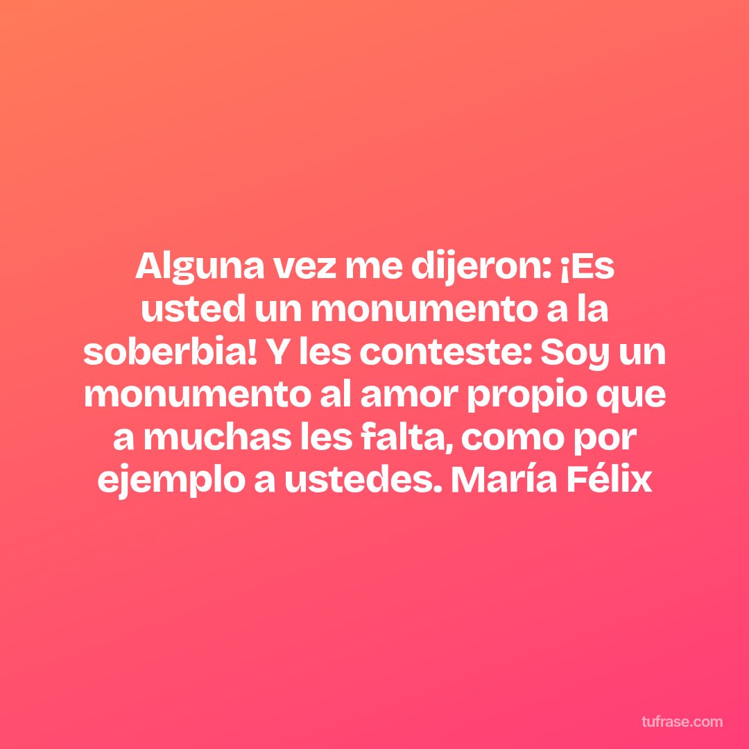 Alguna vez me dijeron: ¡Es usted un monumento a la soberbia! Y les conteste: Soy un monumento al amor propio que a muchas les falta, como por ejemplo a ustedes. María Félix