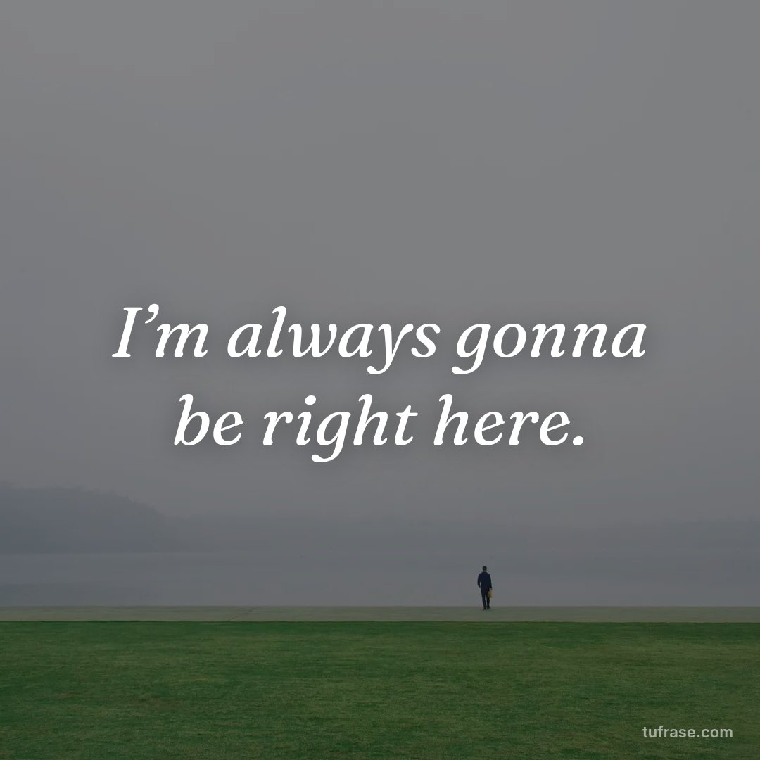 I’m always gonna be right here.