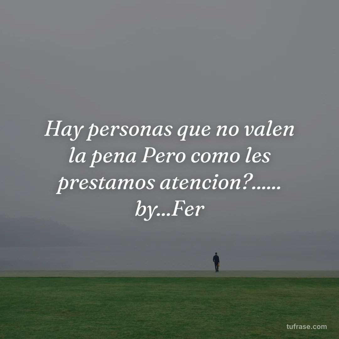 Hay personas que no valen la pena Pero como les prestamos atencion?...... by...Fer