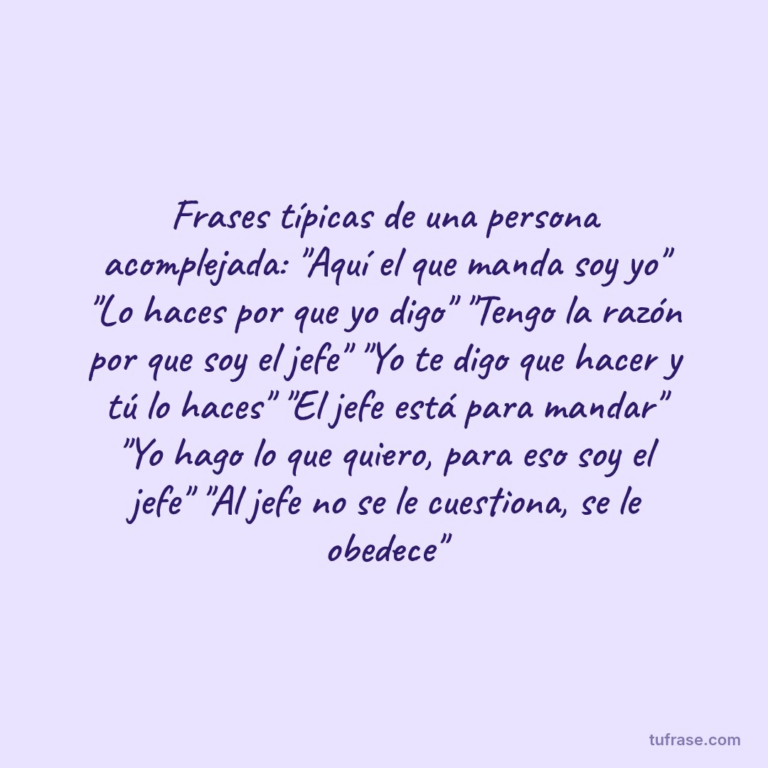 Frases típicas de una persona acomplejada: "Aquí el que manda soy yo" "Lo haces por que yo digo" "Tengo la razón por que soy el jefe" "Yo te digo que hacer y tú lo haces" "El jefe está para mandar" "Yo hago lo que quiero, para eso soy el jefe" "Al jefe no se le cuestiona, se le obedece"
