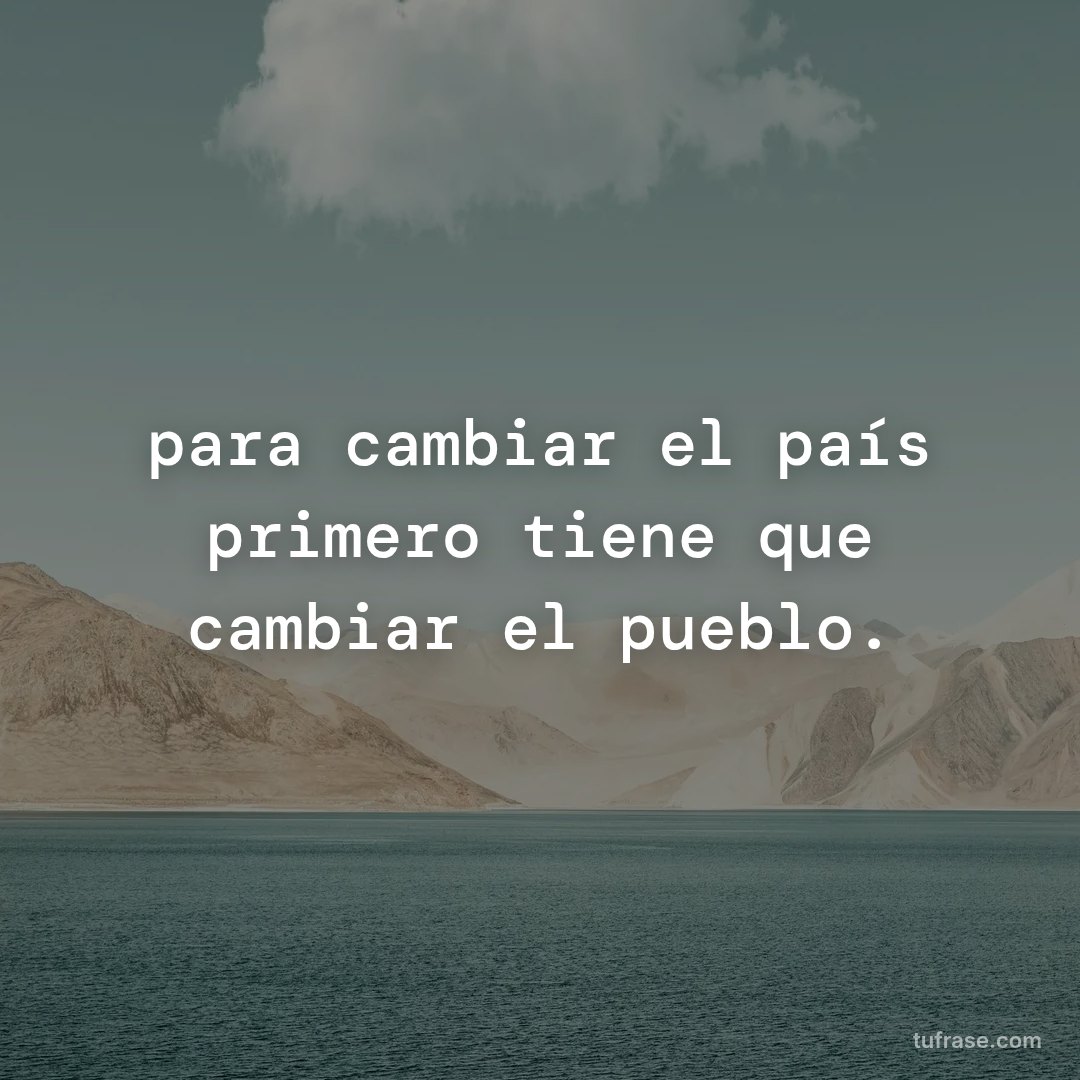 para cambiar el país primero tiene que cambiar el pueblo.