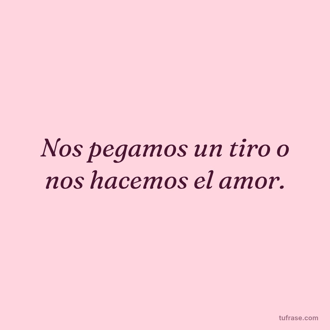 Nos pegamos un tiro o nos hacemos el amor.