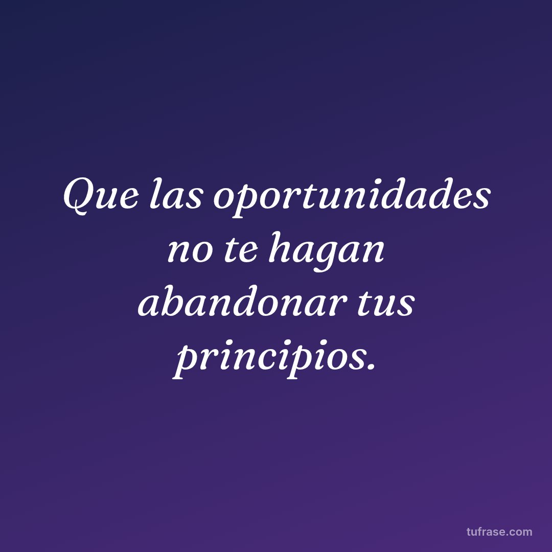 Que las oportunidades no te hagan abandonar tus principios.