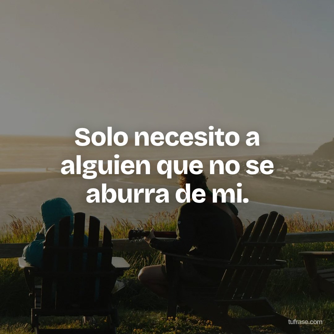 Solo necesito a alguien que no se aburra de mi.