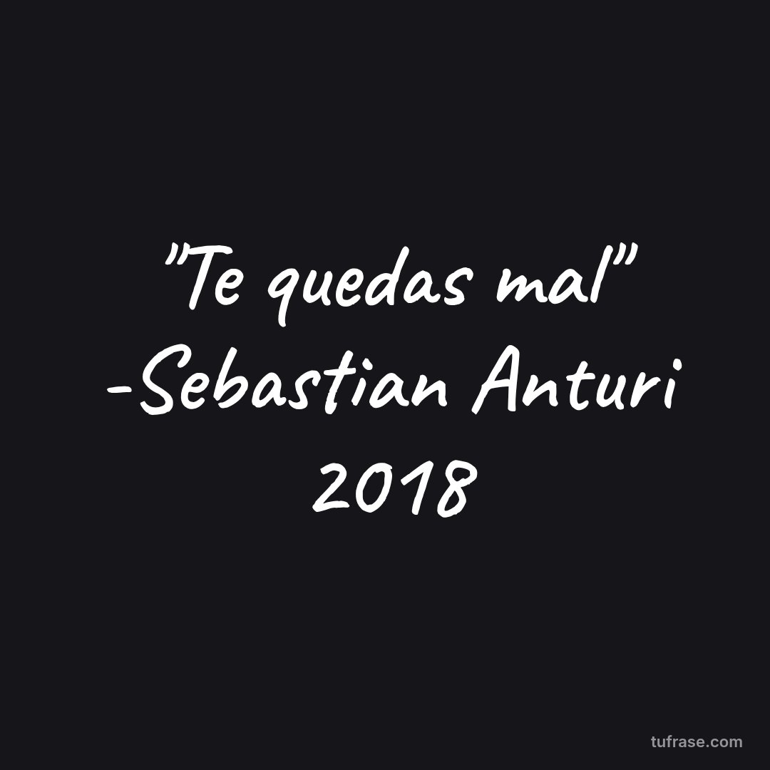 "Te quedas mal" -Sebastian Anturi 2018