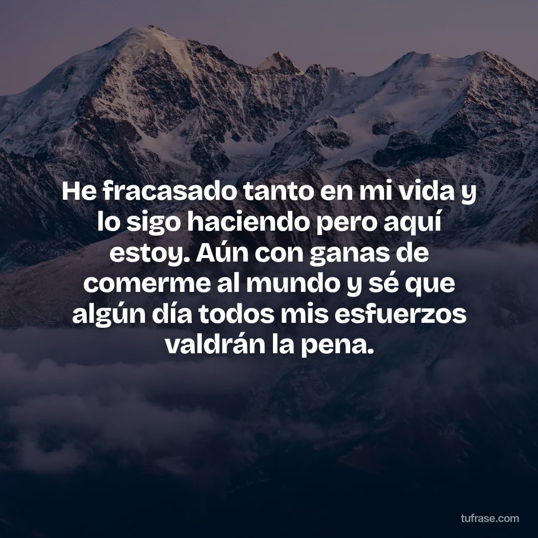 He fracasado tanto en mi vida y lo sigo haciendo pero aquí estoy. Aún con ganas de comerme al mundo y sé que algún día todos mis esfuerzos valdrán la pena.