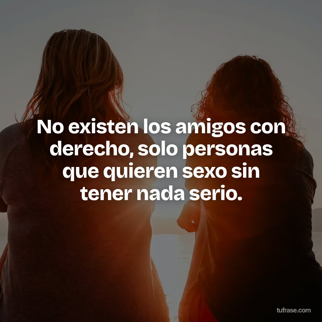 No existen los amigos con derecho, solo personas que quieren sexo sin tener nada serio.