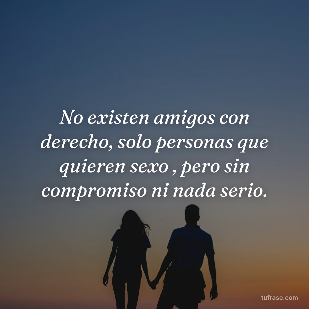 No existen amigos con derecho, solo personas que quieren sexo , pero sin compromiso ni nada serio.