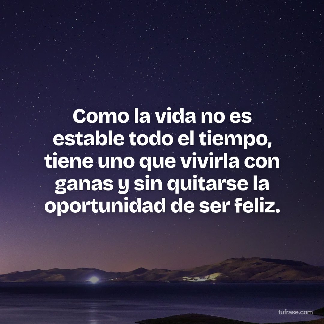 Como la vida no es estable todo el tiempo, tiene uno que vivirla con ganas y sin quitarse la oportunidad de ser feliz.